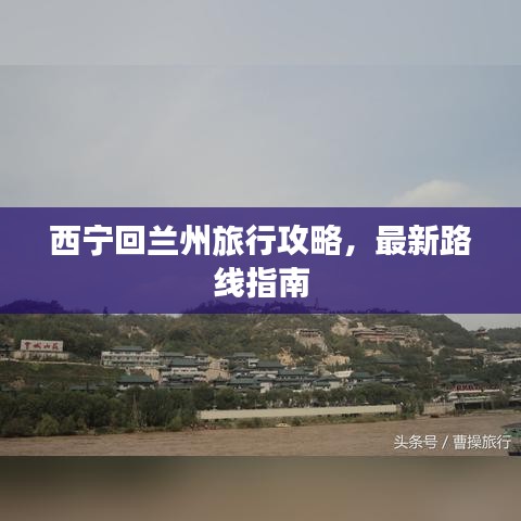 西宁回兰州旅行攻略,最新路线指南