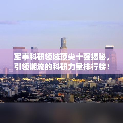 军事科研领域顶尖十强揭秘,引领潮流的科研力量排行榜!