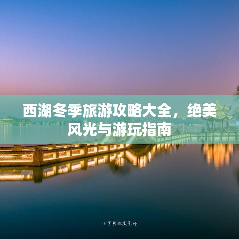 西湖冬季旅游攻略大全,绝美风光与游玩指南