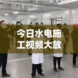 今日水电施工视频大放送,最新动态与细节全掌握