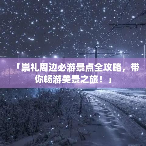 「崇礼周边必游景点全攻略,带你畅游美景之旅!」