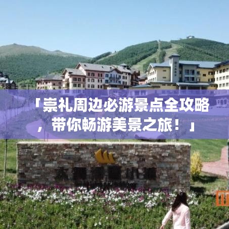 「崇礼周边必游景点全攻略,带你畅游美景之旅!」