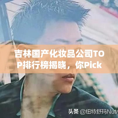 吉林国产化妆品公司TOP排行榜揭晓，你Pick的品牌上榜了吗？