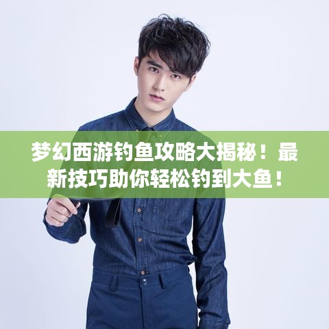 梦幻西游钓鱼攻略大揭秘!最新技巧助你轻松钓到大鱼!