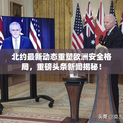 北约最新动态重塑欧洲安全格局,重磅头条新闻揭秘!