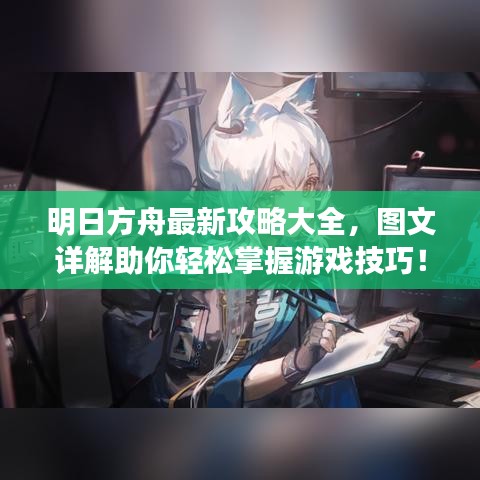 明日方舟最新攻略大全,图文详解助你轻松掌握游戏技巧!