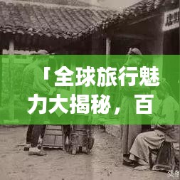 「全球旅行魅力大揭秘,百度旅游视频带你走遍天下!」