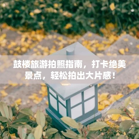 鼓楼旅游拍照指南,打卡绝美景点,轻松拍出大片感!