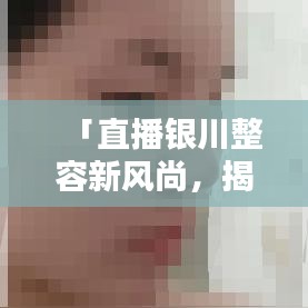 「直播银川整容新风尚,揭秘美丽背后的秘密」