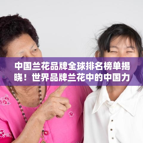 中国兰花品牌全球排名榜单揭晓!世界品牌兰花中的中国力量
