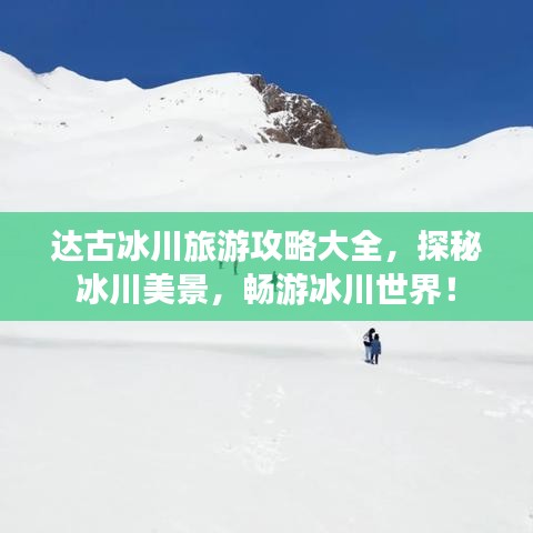 达古冰川旅游攻略大全,探秘冰川美景,畅游冰川世界!
