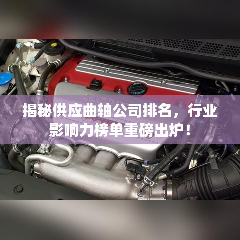揭秘供应曲轴公司排名,行业影响力榜单重磅出炉!