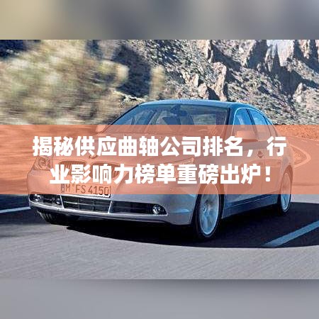 揭秘供应曲轴公司排名,行业影响力榜单重磅出炉!