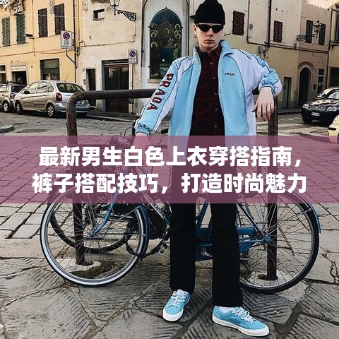 最新男生白色上衣穿搭指南,裤子搭配技巧,打造时尚魅力造型!