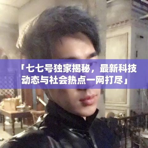 「七七号独家揭秘,最新科技动态与社会热点一网打尽」