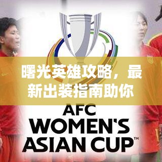 曙光英雄攻略,最新出装指南助你成为英雄之巅