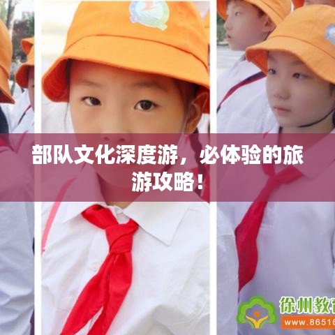 部队文化深度游,必体验的旅游攻略!