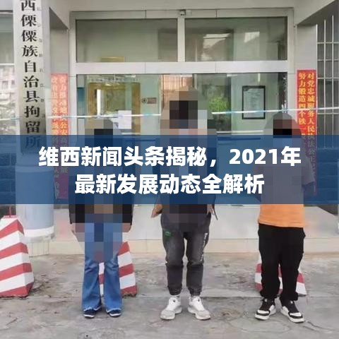 维西新闻头条揭秘,2021年最新发展动态全解析