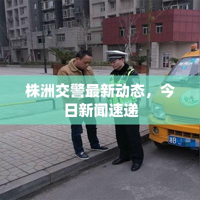 株洲交警最新动态,今日新闻速递