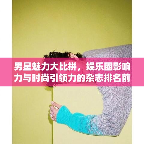 男星魅力大比拼,娱乐圈影响力与时尚引领力的杂志排名前十榜单揭秘