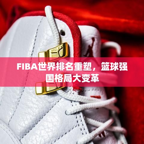 FIBA世界排名重塑,篮球强国格局大变革