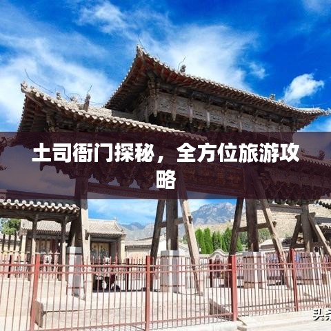 土司衙门探秘,全方位旅游攻略
