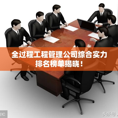 全过程工程管理公司综合实力排名榜单揭晓!