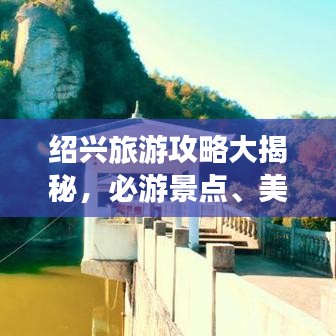绍兴旅游攻略大揭秘，必游景点、美食、住宿一网打尽！