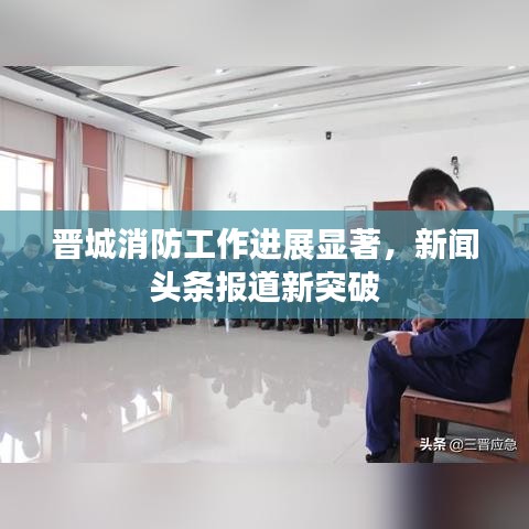 晋城消防工作进展显著,新闻头条报道新突破