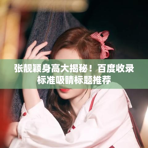 张靓颖身高大揭秘!百度收录标准吸睛标题推荐