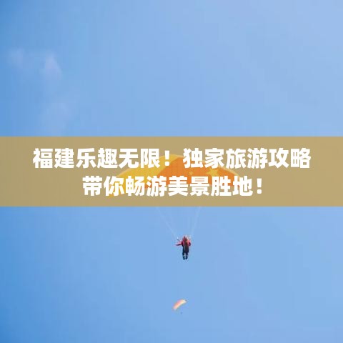 福建乐趣无限!独家旅游攻略带你畅游美景胜地!