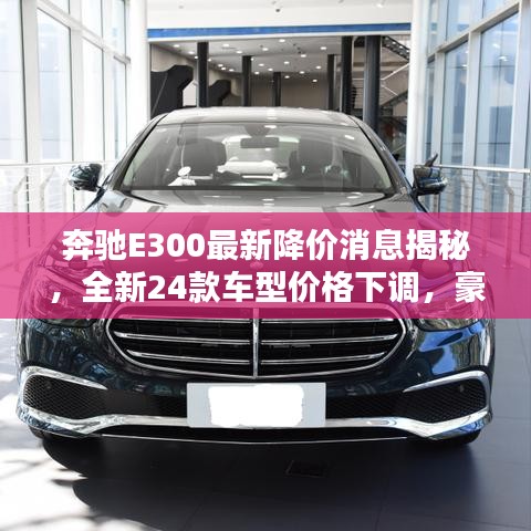 奔驰E300最新降价消息揭秘,全新24款车型价格下调,豪华轿车性价比再升级!