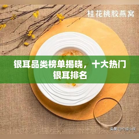 银耳品类榜单揭晓,十大热门银耳排名
