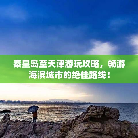 秦皇岛至天津游玩攻略,畅游海滨城市的绝佳路线!