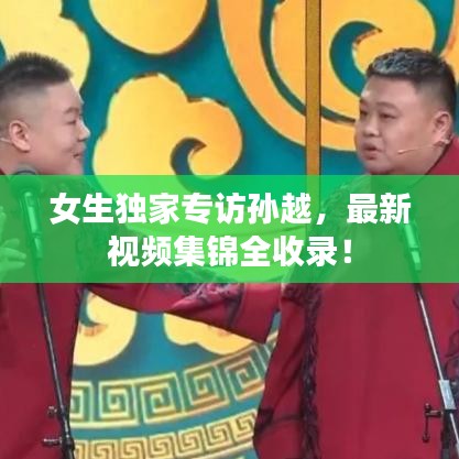 女生独家专访孙越,最新视频集锦全收录!