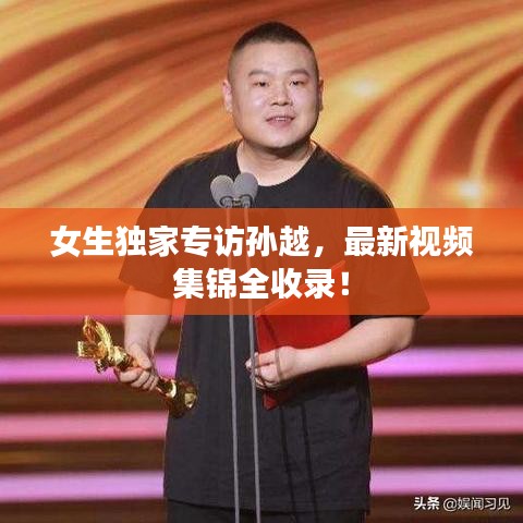 女生独家专访孙越,最新视频集锦全收录!