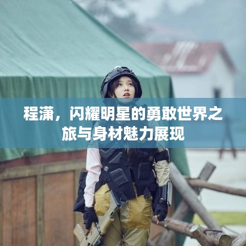 程潇,闪耀明星的勇敢世界之旅与身材魅力展现