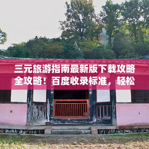 三元旅游指南最新版下载攻略全攻略！百度收录标准，轻松掌握！