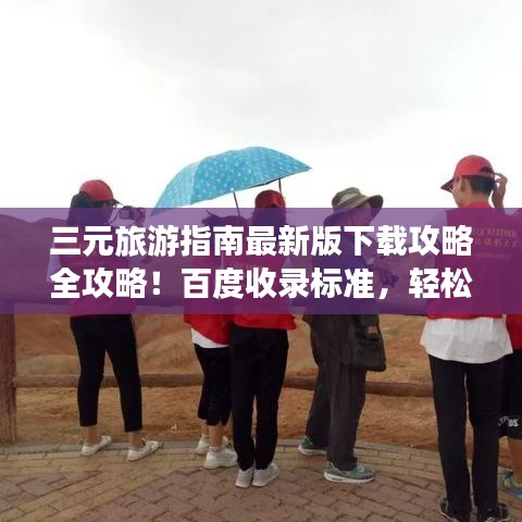 三元旅游指南最新版下载攻略全攻略!百度收录标准,轻松掌握!