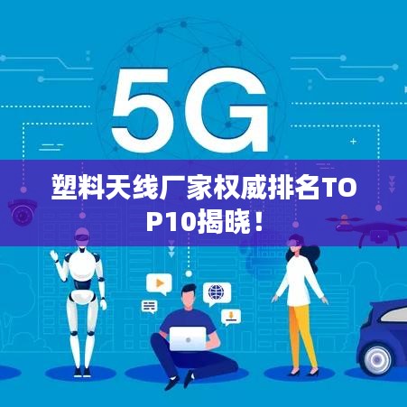 塑料天线厂家权威排名TOP10揭晓!