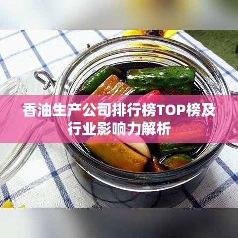 香油生产公司排行榜TOP榜及行业影响力解析