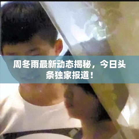 周冬雨最新动态揭秘,今日头条独家报道!