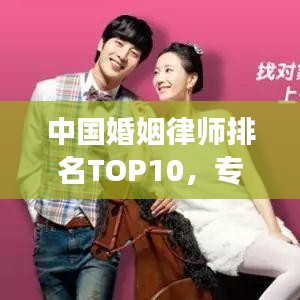 中国婚姻律师排名TOP10,专业领航婚恋法律领域专家解读