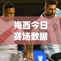 梅西今日赛场数据更新，最新战况速递