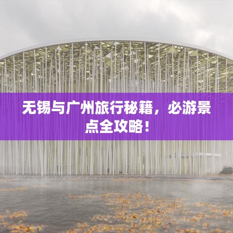 无锡与广州旅行秘籍，必游景点全攻略！