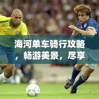 海河单车骑行攻略,畅游美景,尽享旅途乐趣!