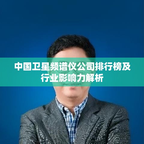 中国卫星频谱仪公司排行榜及行业影响力解析