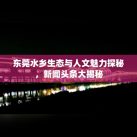 东莞水乡生态与人文魅力探秘,新闻头条大揭秘