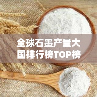 全球石墨产量大国排行榜TOP榜揭晓!