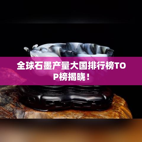 全球石墨产量大国排行榜TOP榜揭晓!